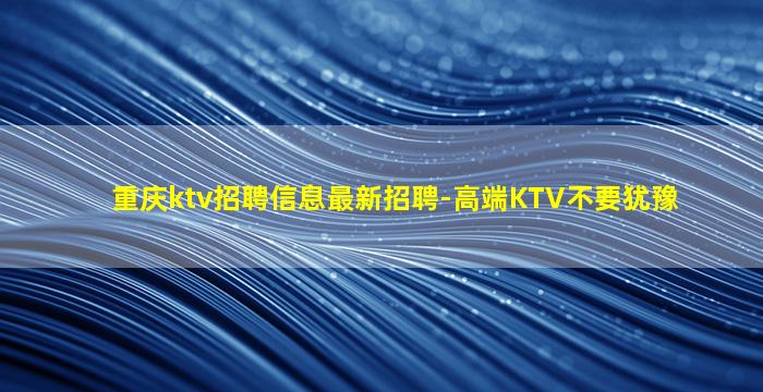 重庆ktv招聘信息最新招聘-高端KTV不要犹豫